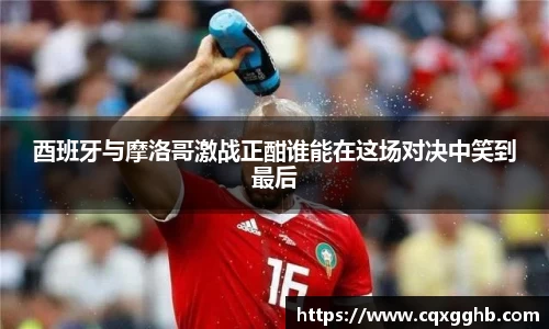 酉班牙与摩洛哥激战正酣谁能在这场对决中笑到最后
