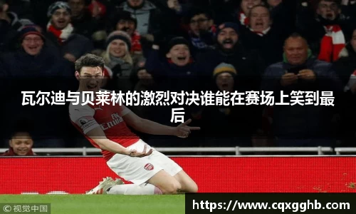 瓦尔迪与贝莱林的激烈对决谁能在赛场上笑到最后