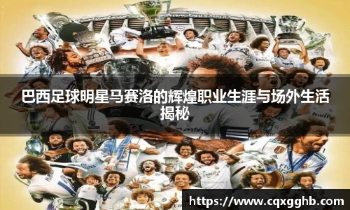 巴西足球明星马赛洛的辉煌职业生涯与场外生活揭秘